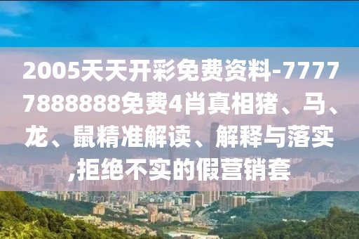 2005天天开彩免费资料-77777888888免费4肖真相猪、马、龙、鼠精准解读、解释与落实,拒绝不实的假营销套