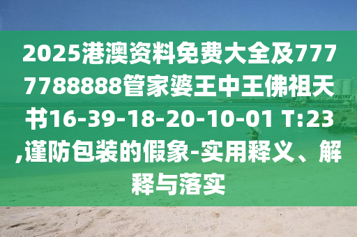 2025港澳资料免费大全及7777788888管家婆王中王佛祖天书16-39-18-20-10-01 T:23,谨防包装的假象-实用释义、解释与落实