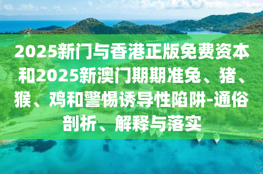 2025新门与香港正版免费资本和2025新澳门期期准兔、猪、猴、鸡和警惕诱导性陷阱-通俗剖析、解释与落实