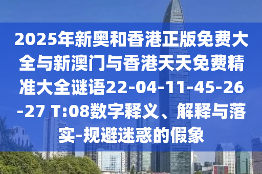 2025年新奥和香港正版免费大全与新澳门与香港天天免费精准大全谜语22-04-11-45-26-27 T:08数字释义、解释与落实-规避迷惑的假象