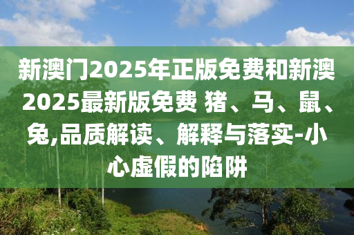 新澳门2025年正版免费和新澳2025最新版免费 猪、马、鼠、兔,品质解读、解释与落实-小心虚假的陷阱