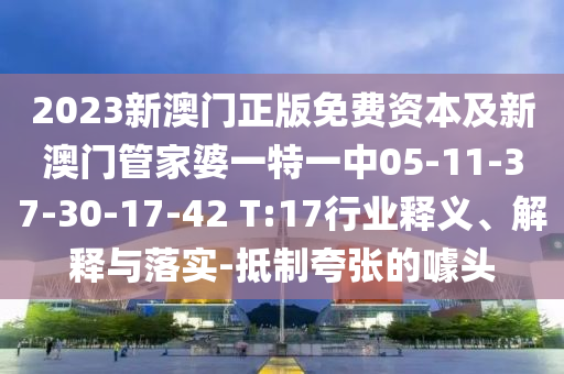 2023新澳门正版免费资本及新澳门管家婆一特一中05-11-37-30-17-42 T:17行业释义、解释与落实-抵制夸张的噱头