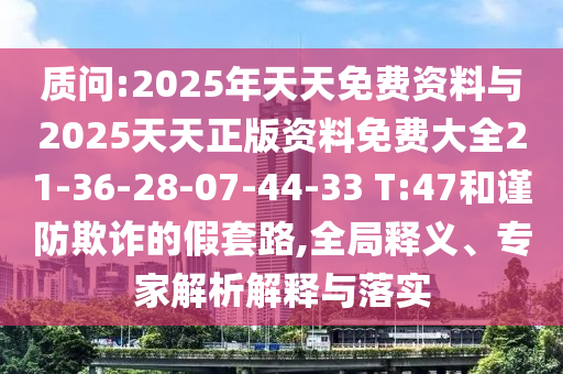 质问:2025年天天免费资料与2025天天正版资料免费大全21-36-28-07-44-33 T:47和谨防欺诈的假套路,全局释义、专家解析解释与落实