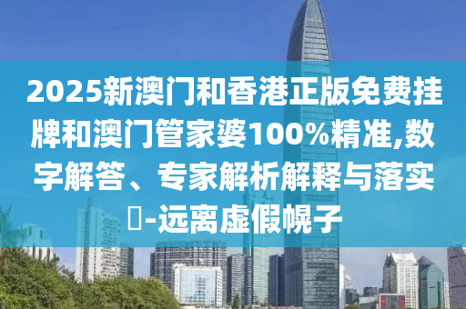 2025新澳门和香港正版免费挂牌和澳门管家婆100%精准,数字解答、专家解析解释与落实?-远离虚假幌子