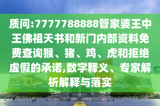 质问:7777788888管家婆王中王佛祖天书和新门内部资料免费查询猴、猪、鸡、虎和拒绝虚假的承诺,数字释义、专家解析解释与落实