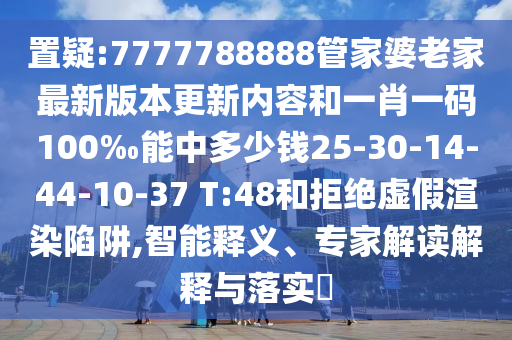 置疑:7777788888管家婆老家最新版本更新内容和一肖一码100‰能中多少钱25-30-14-44-10-37 T:48和拒绝虚假渲染陷阱,智能释义、专家解读解释与落实?