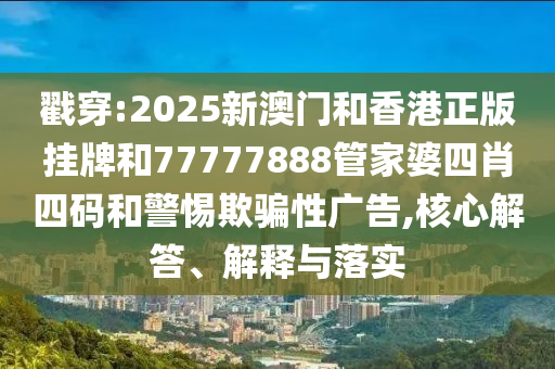戳穿:2025新澳门和香港正版挂牌和77777888管家婆四肖四码和警惕欺骗性广告,核心解答、解释与落实