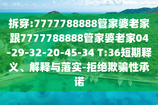 拆穿:7777788888管家婆老家跟7777788888管家婆老家04-29-32-20-45-34 T:36短期释义、解释与落实-拒绝欺骗性承诺
