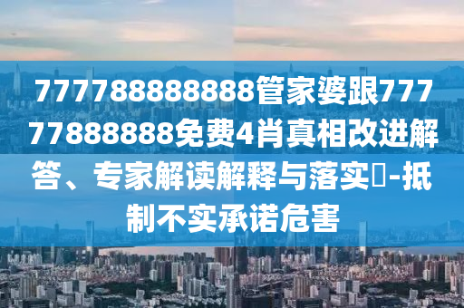 777788888888管家婆跟77777888888免费4肖真相改进解答、专家解读解释与落实?-抵制不实承诺危害