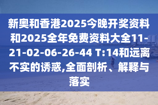 新奥和香港2025今晚开奖资料和2025全年免费资料大全11-21-02-06-26-44 T:14和远离不实的诱惑,全面剖析、解释与落实