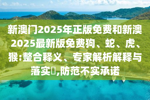 新澳门2025年正版免费和新澳2025最新版免费狗、蛇、虎、猴:整合释义、专家解析解释与落实?,防范不实承诺