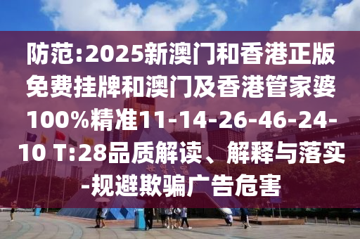 防范:2025新澳门和香港正版免费挂牌和澳门及香港管家婆100%精准11-14-26-46-24-10 T:28品质解读、解释与落实-规避欺骗广告危害