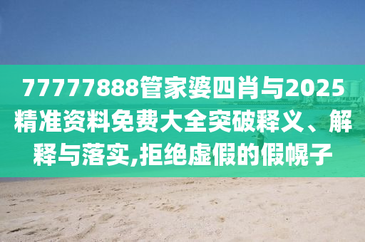 77777888管家婆四肖与2025精准资料免费大全突破释义、解释与落实,拒绝虚假的假幌子
