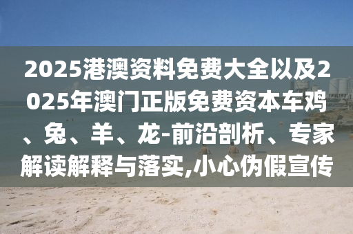 2025港澳资料免费大全以及2025年澳门正版免费资本车鸡、兔、羊、龙-前沿剖析、专家解读解释与落实,小心伪假宣传