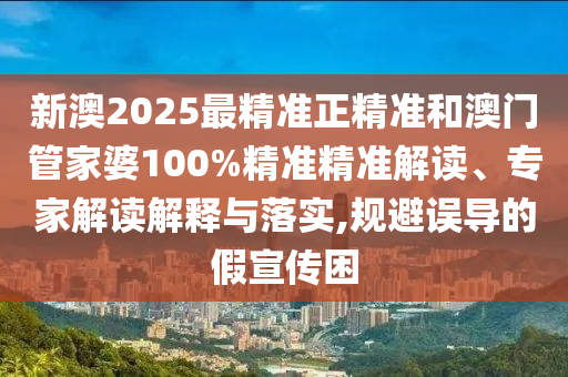 新澳2025最精准正精准和澳门管家婆100%精准精准解读、专家解读解释与落实,规避误导的假宣传困