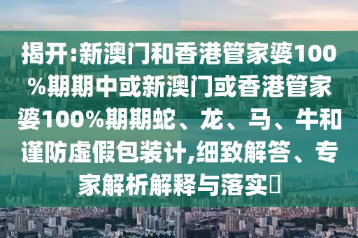 揭开:新澳门和香港管家婆100%期期中或新澳门或香港管家婆100%期期蛇、龙、马、牛和谨防虚假包装计,细致解答、专家解析解释与落实?