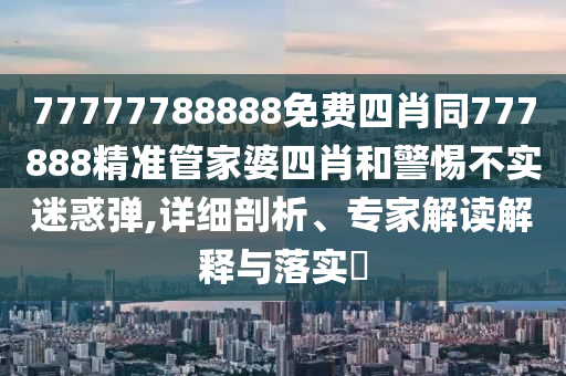 77777788888免费四肖同777888精准管家婆四肖和警惕不实迷惑弹,详细剖析、专家解读解释与落实?