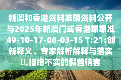 新澳和香港资料准确资料公开与2025年新澳门或香港期期准49-10-17-08-03-15 T:21:创新释义、专家解析解释与落实?,拒绝不实的假营销套