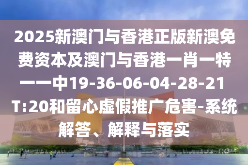 2025新澳门与香港正版新澳免费资本及澳门与香港一肖一特一一中19-36-06-04-28-21 T:20和留心虚假推广危害-系统解答、解释与落实