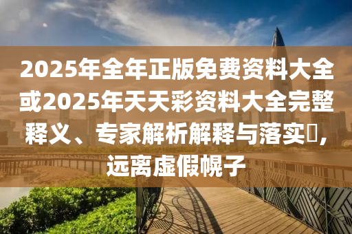 2025年全年正版免费资料大全或2025年天天彩资料大全完整释义、专家解析解释与落实?,远离虚假幌子
