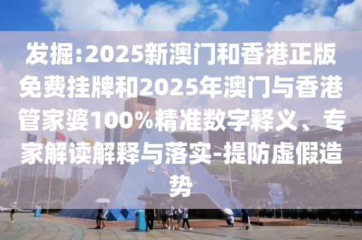 发掘:2025新澳门和香港正版免费挂牌和2025年澳门与香港管家婆100%精准数字释义、专家解读解释与落实-提防虚假造势