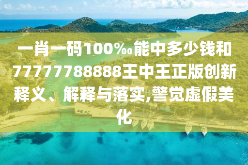 一肖一码100‰能中多少钱和77777788888王中王正版创新释义、解释与落实,警觉虚假美化