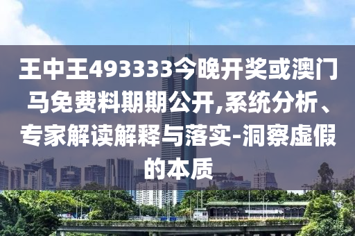王中王493333今晚开奖或澳门马免费料期期公开,系统分析、专家解读解释与落实-洞察虚假的本质