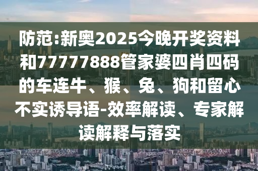 防范:新奥2025今晚开奖资料和77777888管家婆四肖四码的车连牛、猴、兔、狗和留心不实诱导语-效率解读、专家解读解释与落实