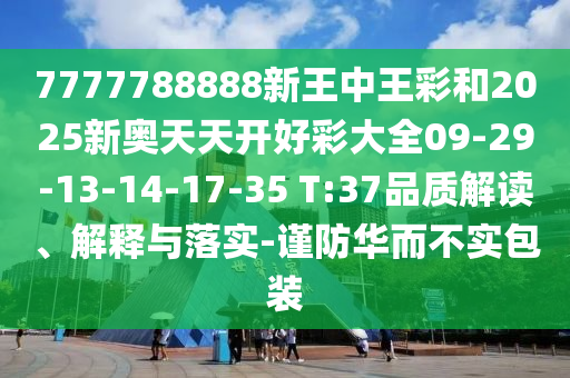 7777788888新王中王彩和2025新奥天天开好彩大全09-29-13-14-17-35 T:37品质解读、解释与落实-谨防华而不实包装