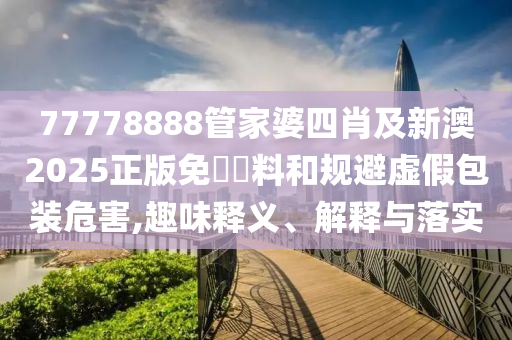 77778888管家婆四肖及新澳2025正版免費資料和规避虚假包装危害,趣味释义、解释与落实