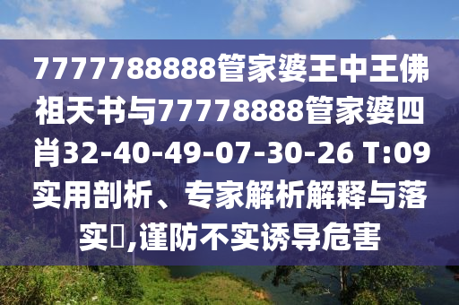 7777788888管家婆王中王佛祖天书与77778888管家婆四肖32-40-49-07-30-26 T:09实用剖析、专家解析解释与落实?,谨防不实诱导危害