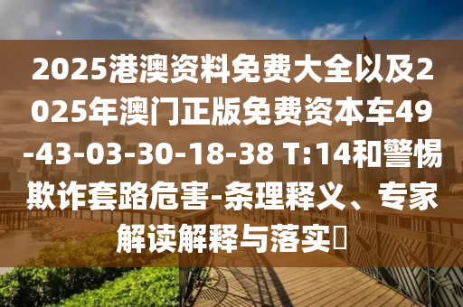 2025港澳资料免费大全以及2025年澳门正版免费资本车49-43-03-30-18-38 T:14和警惕欺诈套路危害-条理释义、专家解读解释与落实?