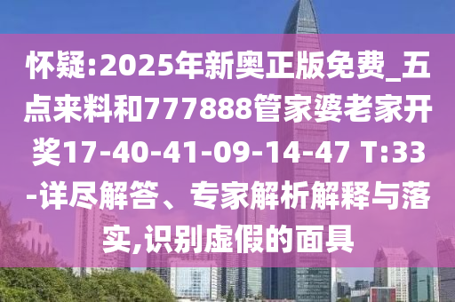 怀疑:2025年新奥正版免费_五点来料和777888管家婆老家开奖17-40-41-09-14-47 T:33-详尽解答、专家解析解释与落实,识别虚假的面具