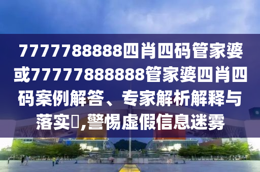 7777788888四肖四码管家婆或77777888888管家婆四肖四码案例解答、专家解析解释与落实?,警惕虚假信息迷雾