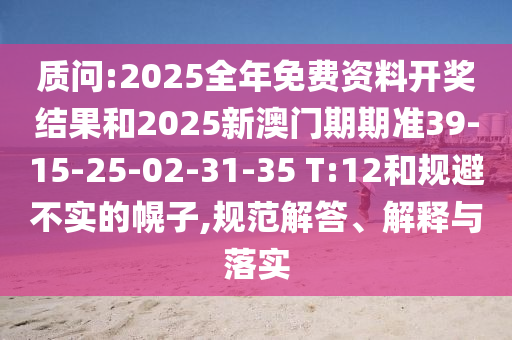 质问:2025全年免费资料开奖结果和2025新澳门期期准39-15-25-02-31-35 T:12和规避不实的幌子,规范解答、解释与落实