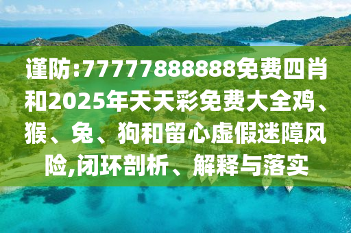 谨防:77777888888免费四肖和2025年天天彩免费大全鸡、猴、兔、狗和留心虚假迷障风险,闭环剖析、解释与落实