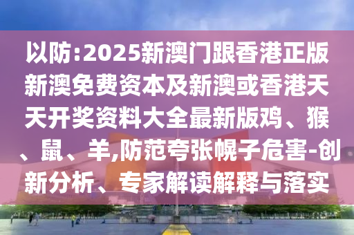 以防:2025新澳门跟香港正版新澳免费资本及新澳或香港天天开奖资料大全最新版鸡、猴、鼠、羊,防范夸张幌子危害-创新分析、专家解读解释与落实