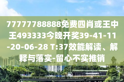 77777788888免费四肖或王中王493333今晚开奖39-41-11-20-06-28 T:37效能解读、解释与落实-留心不实推销