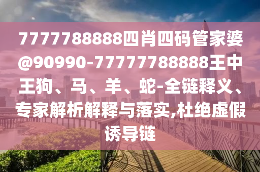 7777788888四肖四码管家婆@90990-77777788888王中王狗、马、羊、蛇-全链释义、专家解析解释与落实,杜绝虚假诱导链