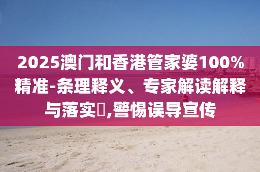 2025澳门和香港管家婆100%精准-条理释义、专家解读解释与落实?,警惕误导宣传