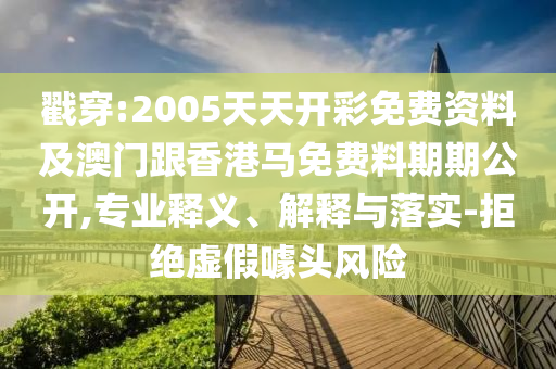 戳穿:2005天天开彩免费资料及澳门跟香港马免费料期期公开,专业释义、解释与落实-拒绝虚假噱头风险