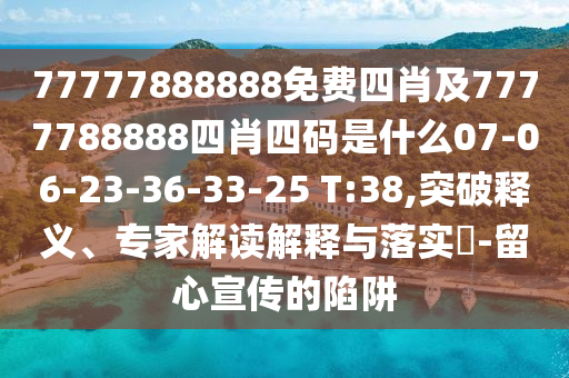 77777888888免费四肖及7777788888四肖四码是什么07-06-23-36-33-25 T:38,突破释义、专家解读解释与落实?-留心宣传的陷阱