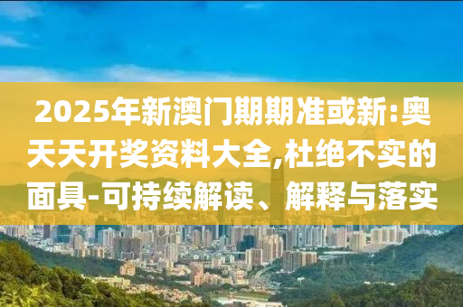 2025年新澳门期期准或新:奥天天开奖资料大全,杜绝不实的面具-可持续解读、解释与落实