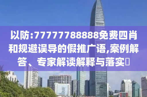 以防:77777788888免费四肖和规避误导的假推广语,案例解答、专家解读解释与落实?