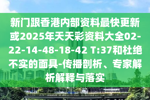 新门跟香港内部资料最快更新或2025年天天彩资料大全02-22-14-48-18-42 T:37和杜绝不实的面具-传播剖析、专家解析解释与落实