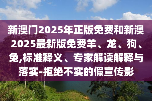 新澳门2025年正版免费和新澳2025最新版免费羊、龙、狗、兔,标准释义、专家解读解释与落实-拒绝不实的假宣传影