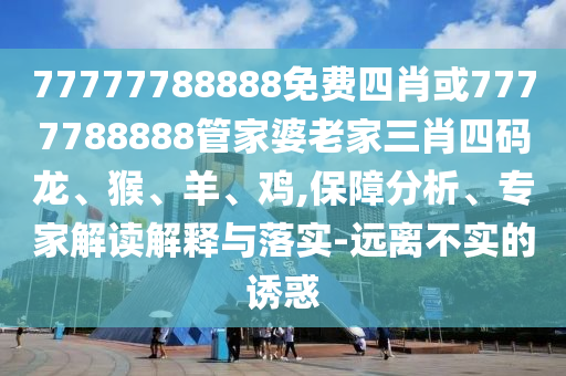 77777788888免费四肖或7777788888管家婆老家三肖四码龙、猴、羊、鸡,保障分析、专家解读解释与落实-远离不实的诱惑