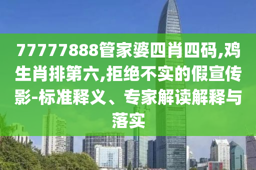 77777888管家婆四肖四码,鸡生肖排第六,拒绝不实的假宣传影-标准释义、专家解读解释与落实