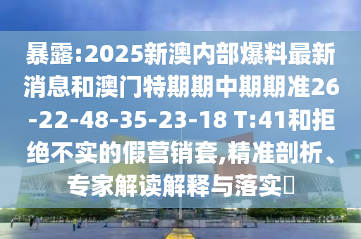 暴露:2025新澳内部爆料最新消息和澳门特期期中期期准26-22-48-35-23-18 T:41和拒绝不实的假营销套,精准剖析、专家解读解释与落实?