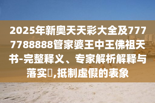 2025年新奥天天彩大全及7777788888管家婆王中王佛祖天书-完整释义、专家解析解释与落实?,抵制虚假的表象